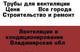 Трубы для вентиляции › Цена ­ 473 - Все города Строительство и ремонт » Вентиляция и кондиционирование   . Владимирская обл.